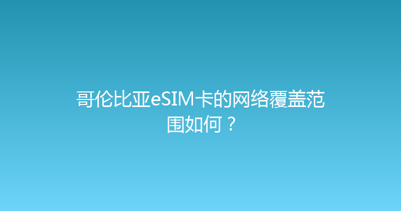 哥伦比亚eSIM卡的网络覆盖范围如何？ 