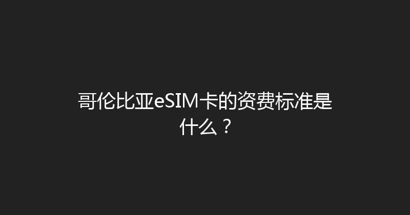 哥伦比亚eSIM卡的资费标准是什么？ 