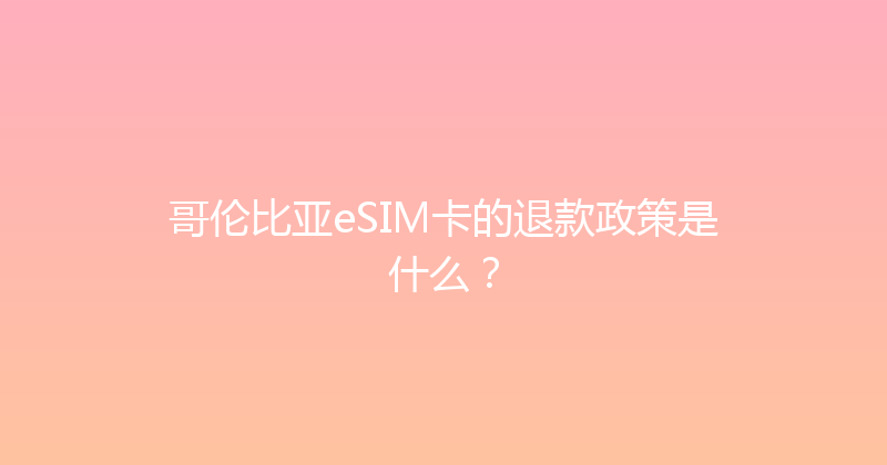 哥伦比亚eSIM卡的退款政策是什么？ 