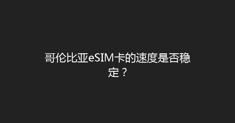 哥伦比亚eSIM卡的速度是否稳定？ 