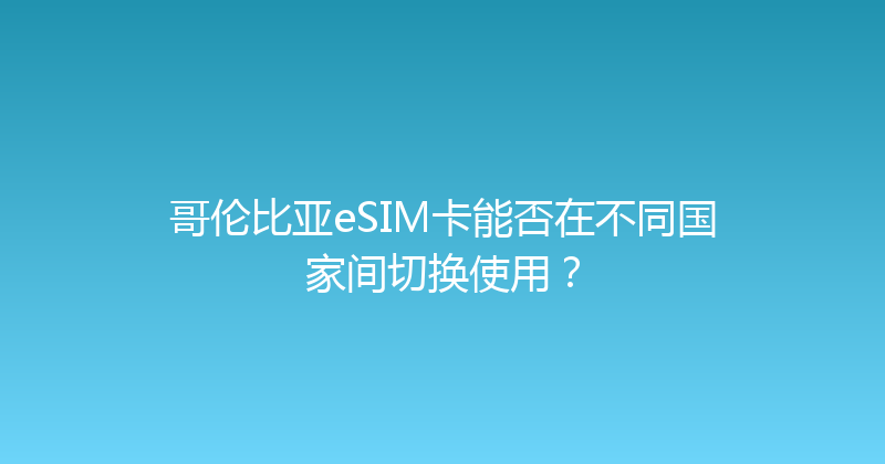 哥伦比亚eSIM卡能否在不同国家间切换使用？ 