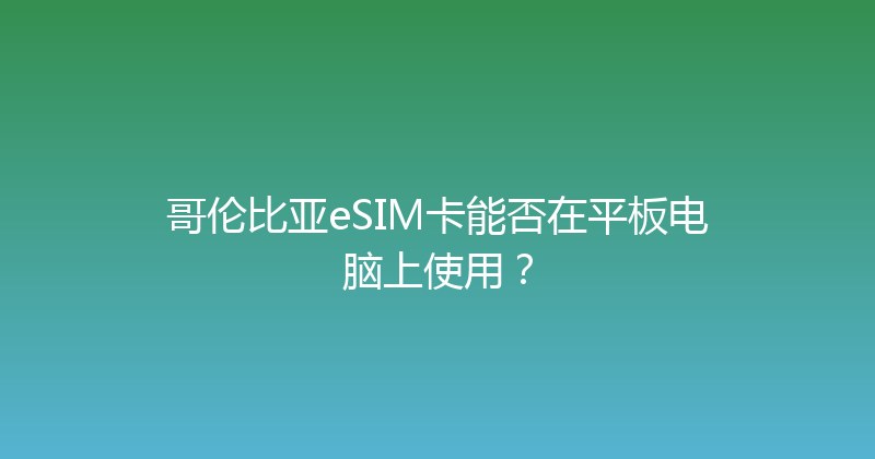哥伦比亚eSIM卡能否在平板电脑上使用？ 