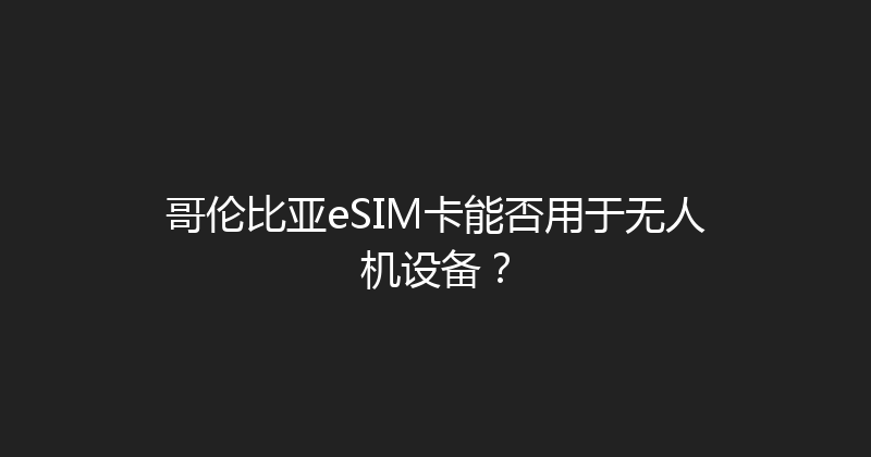 哥伦比亚eSIM卡能否用于无人机设备？ 