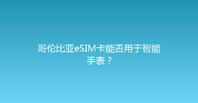 哥伦比亚eSIM卡能否用于智能手表？ 