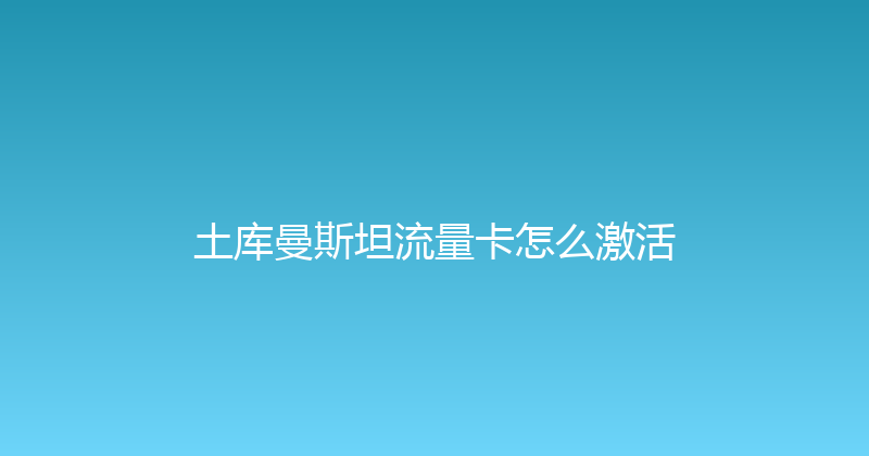 土库曼斯坦流量卡怎么激活 