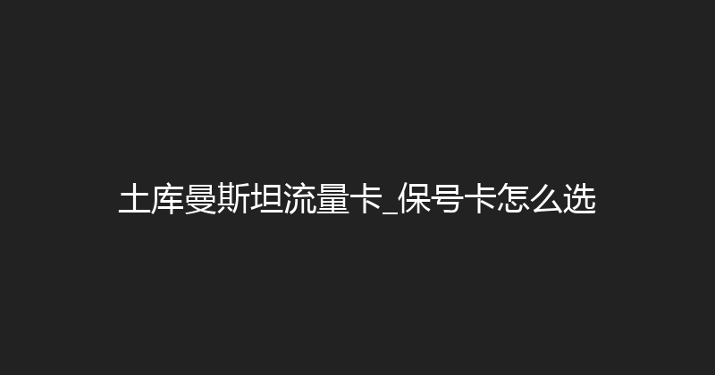 土库曼斯坦流量卡_保号卡怎么选 