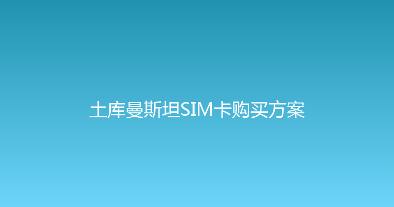 土库曼斯坦SIM卡购买方案 
