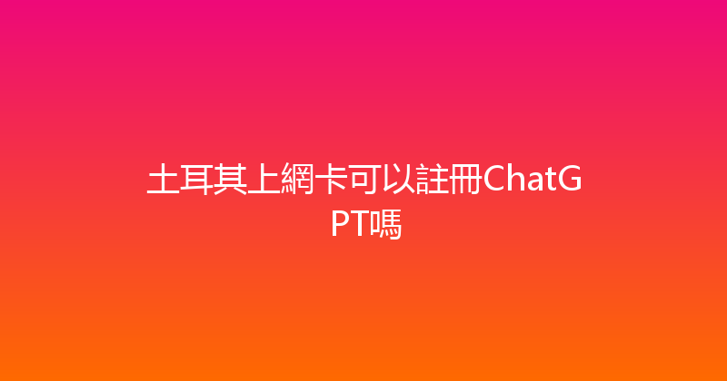 土耳其上網卡可以註冊ChatGPT嗎 