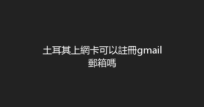 土耳其上網卡可以註冊gmail郵箱嗎 