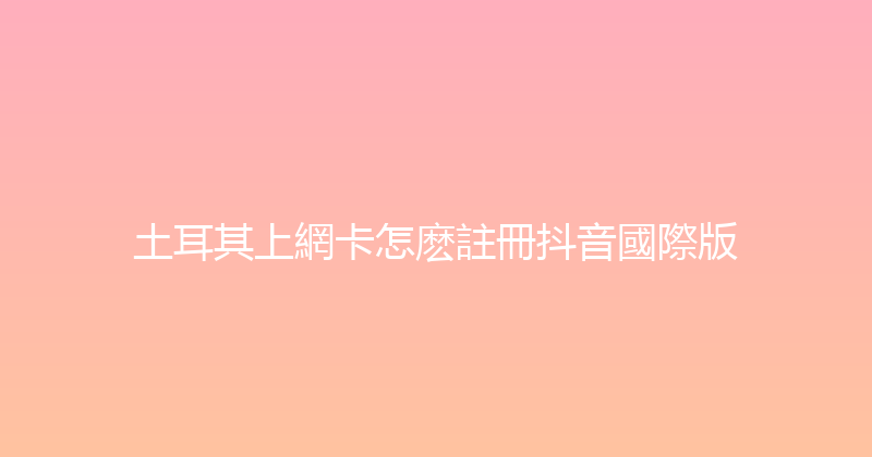 土耳其上網卡怎麽註冊抖音國際版 