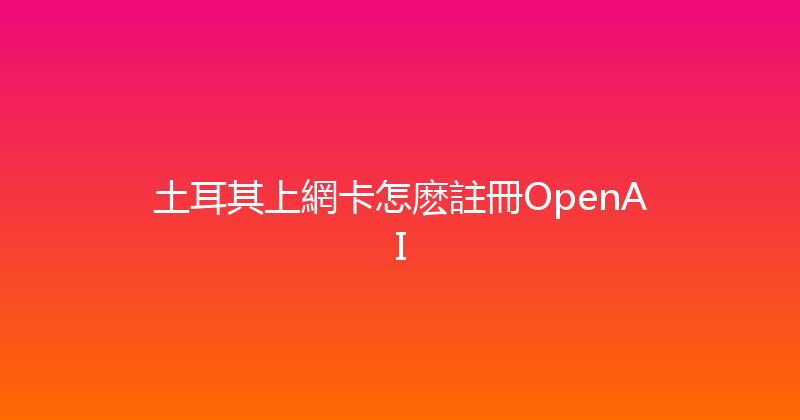 土耳其上網卡怎麽註冊OpenAI 