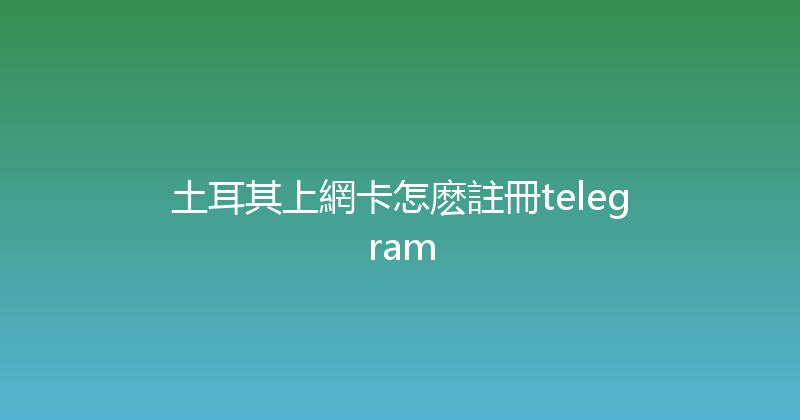土耳其上網卡怎麽註冊telegram 