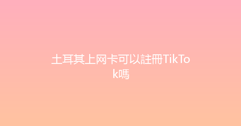 土耳其上网卡可以註冊TikTok嗎 
