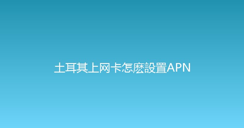 土耳其上网卡怎麽設置APN 