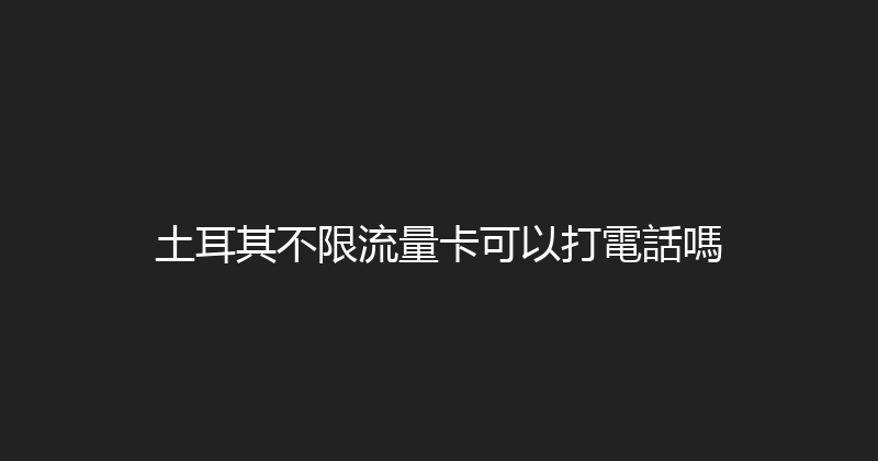 土耳其不限流量卡可以打電話嗎 