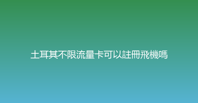 土耳其不限流量卡可以註冊飛機嗎 