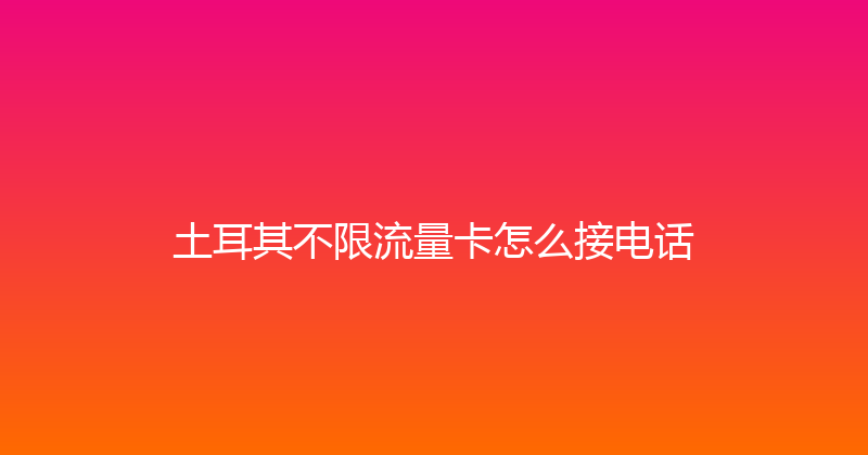 土耳其不限流量卡怎么接电话 