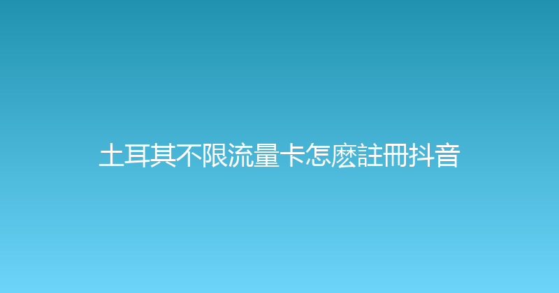 土耳其不限流量卡怎麽註冊抖音 