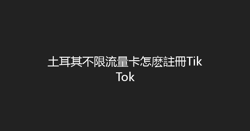 土耳其不限流量卡怎麽註冊TikTok 