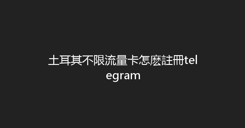 土耳其不限流量卡怎麽註冊telegram 