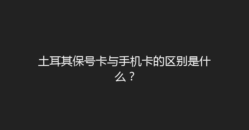 土耳其保号卡与手机卡的区别是什么？ 