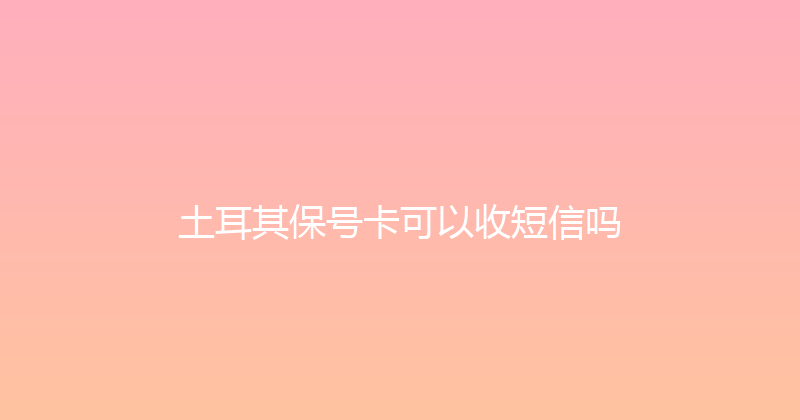 土耳其保号卡可以收短信吗 