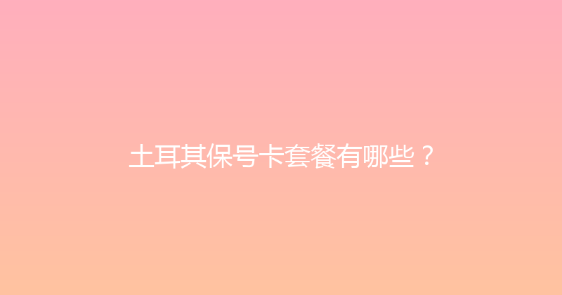 土耳其保号卡套餐有哪些？ 