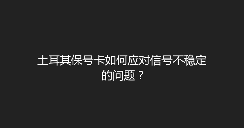 土耳其保号卡如何应对信号不稳定的问题？ 