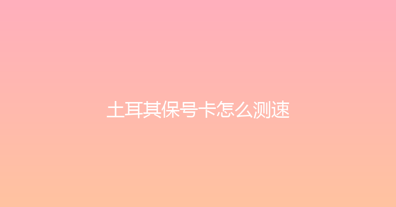 土耳其保号卡怎么测速 