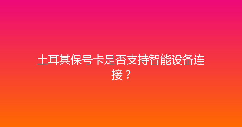 土耳其保号卡是否支持智能设备连接？ 