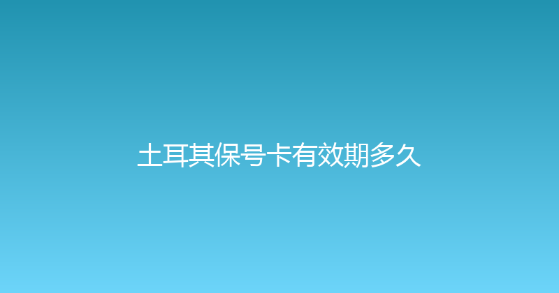 土耳其保号卡有效期多久 