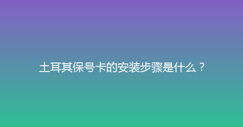 土耳其保号卡的安装步骤是什么？ 