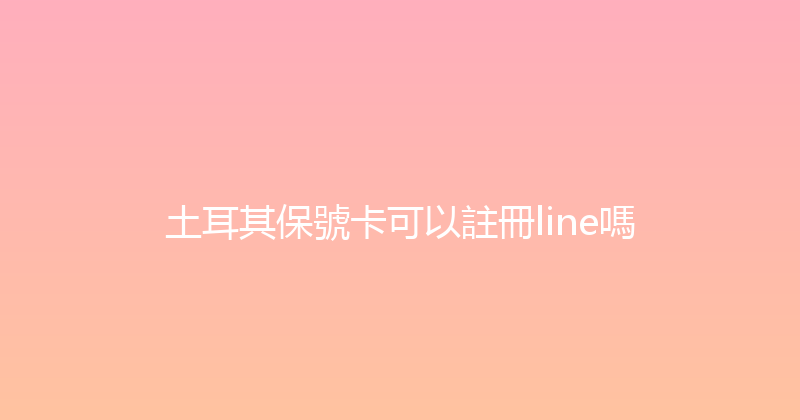 土耳其保號卡可以註冊line嗎 