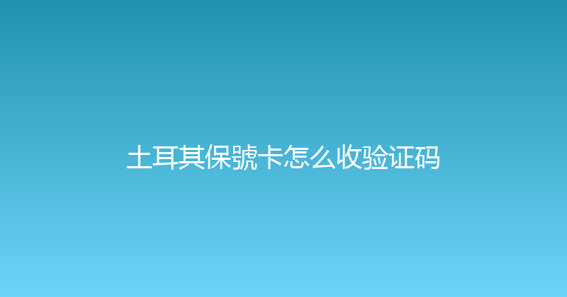 土耳其保號卡怎么收验证码 