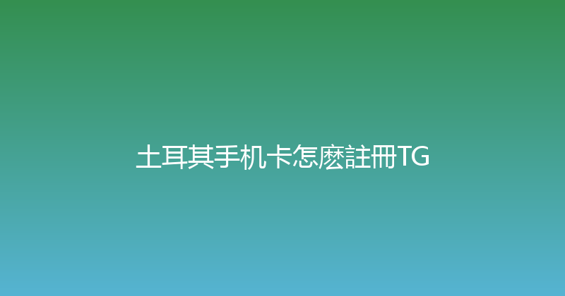土耳其手机卡怎麽註冊TG 