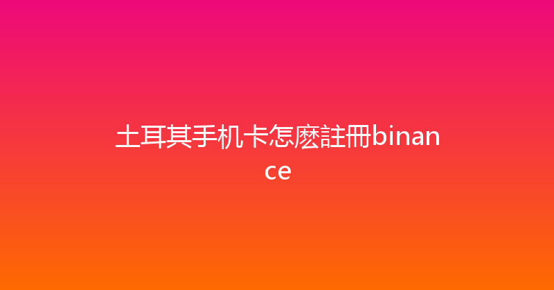 土耳其手机卡怎麽註冊binance 