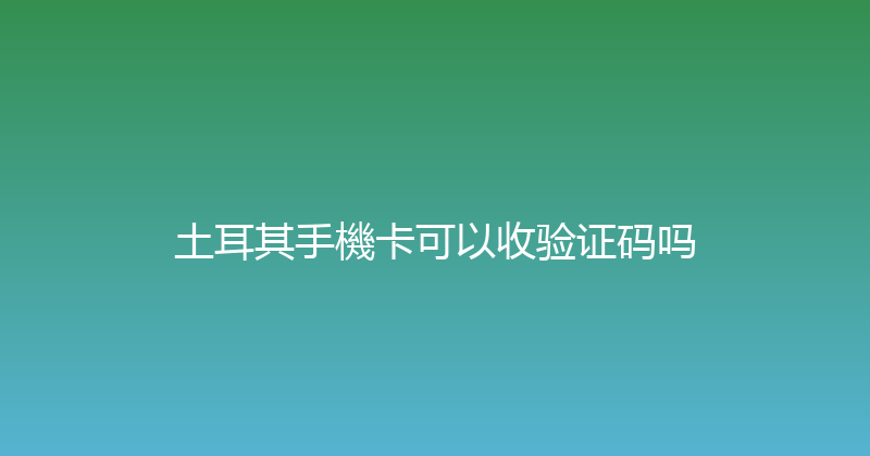 土耳其手機卡可以收验证码吗 