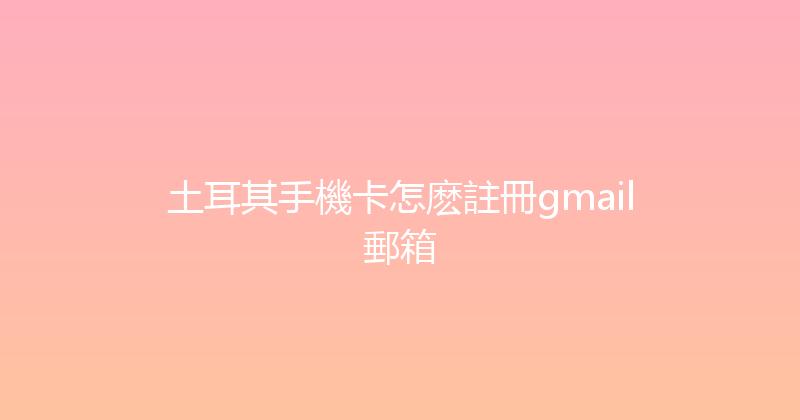 土耳其手機卡怎麽註冊gmail郵箱 