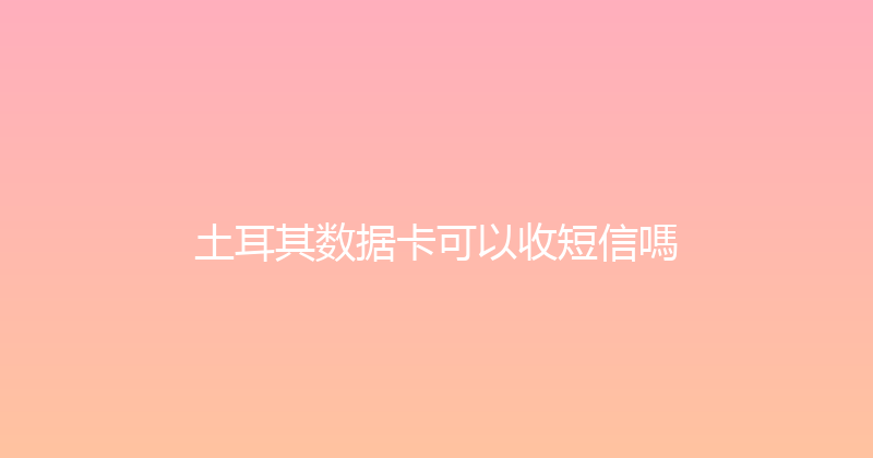 土耳其数据卡可以收短信嗎 