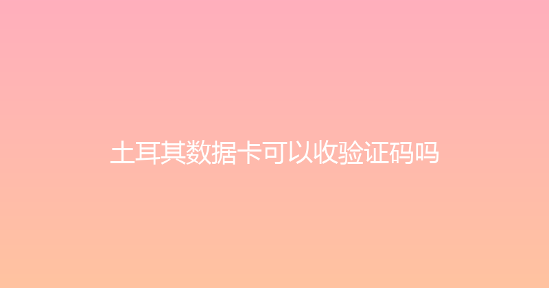 土耳其数据卡可以收验证码吗 