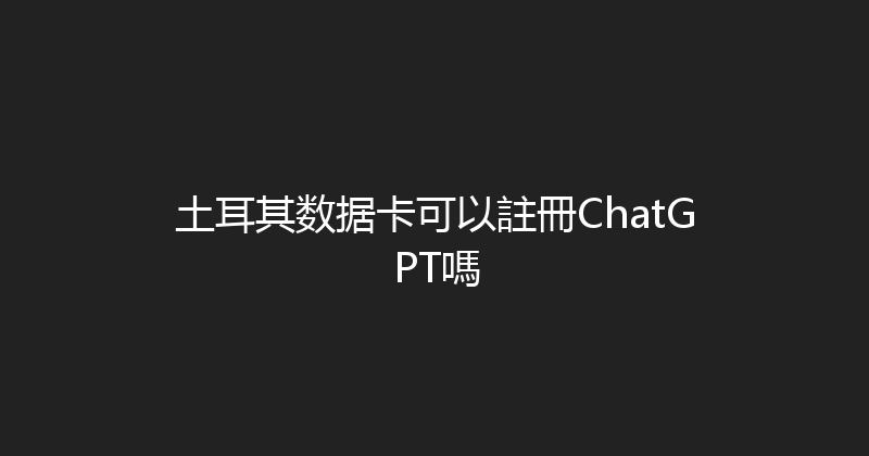 土耳其数据卡可以註冊ChatGPT嗎 