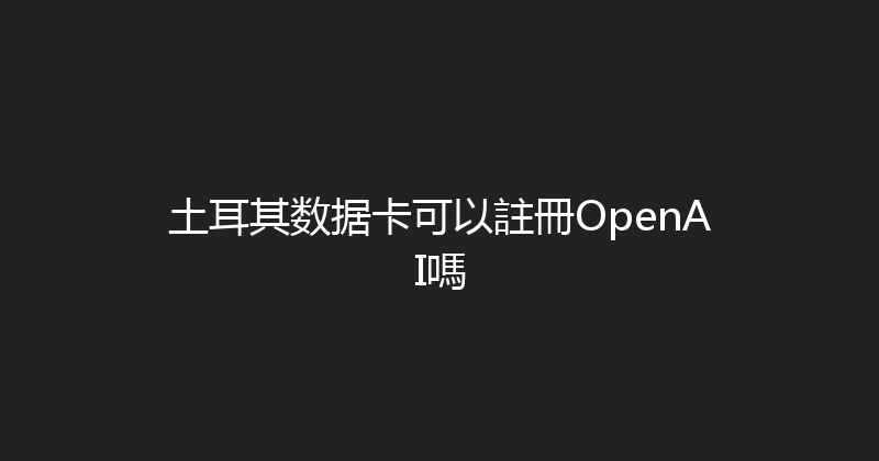 土耳其数据卡可以註冊OpenAI嗎 