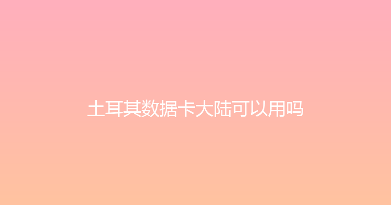 土耳其数据卡大陆可以用吗 