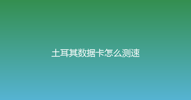 土耳其数据卡怎么测速 