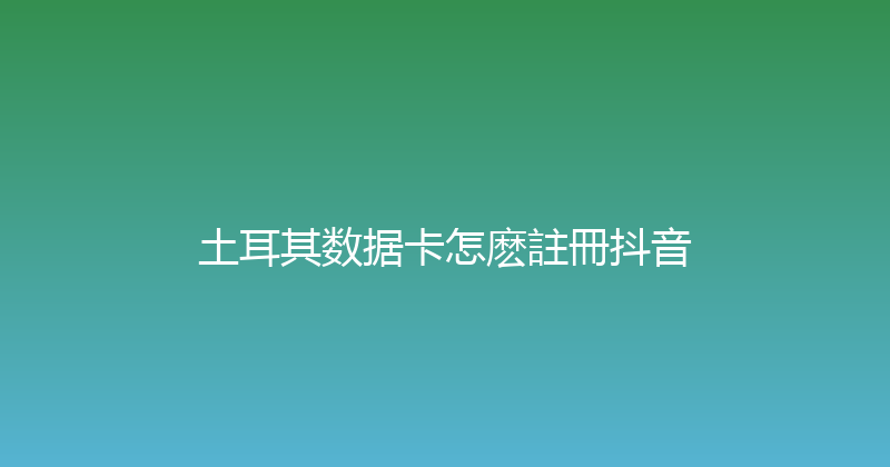 土耳其数据卡怎麽註冊抖音 