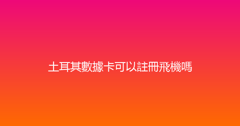 土耳其數據卡可以註冊飛機嗎 