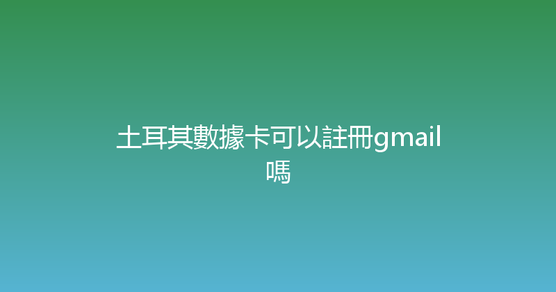 土耳其數據卡可以註冊gmail嗎 