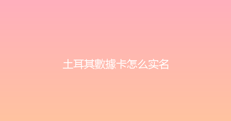 土耳其數據卡怎么实名 
