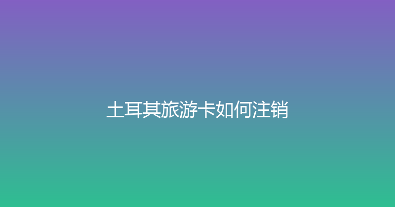 土耳其旅游卡如何注销 