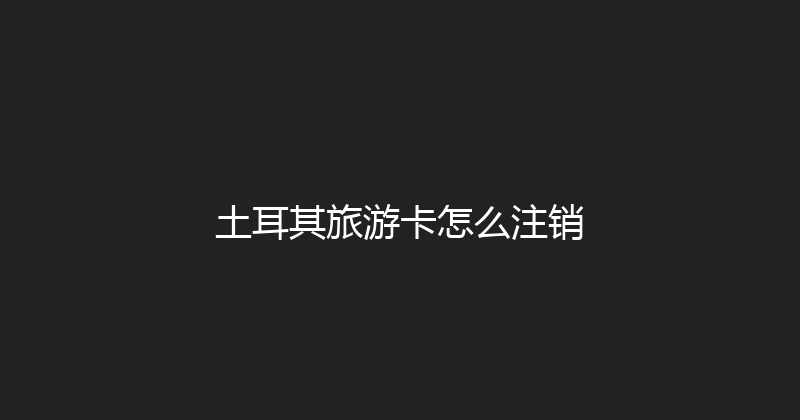 土耳其旅游卡怎么注销 